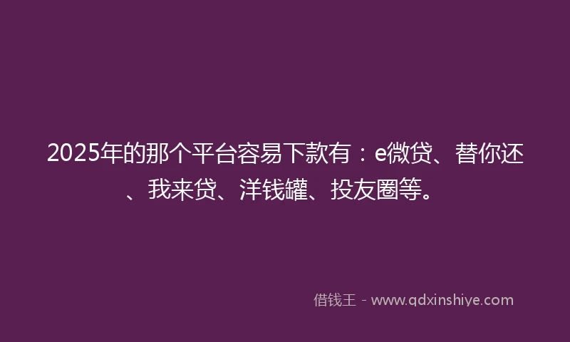 2025年的那个平台容易下款有：e微贷、替你还、我来贷、洋钱罐、投友圈等。