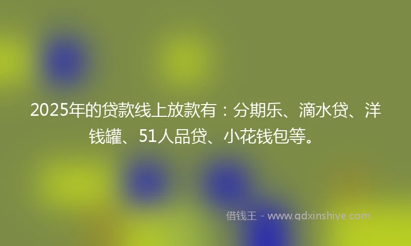 2025年的贷款线上放款有：分期乐、滴水贷、洋钱罐、51人品贷、小花钱包等。