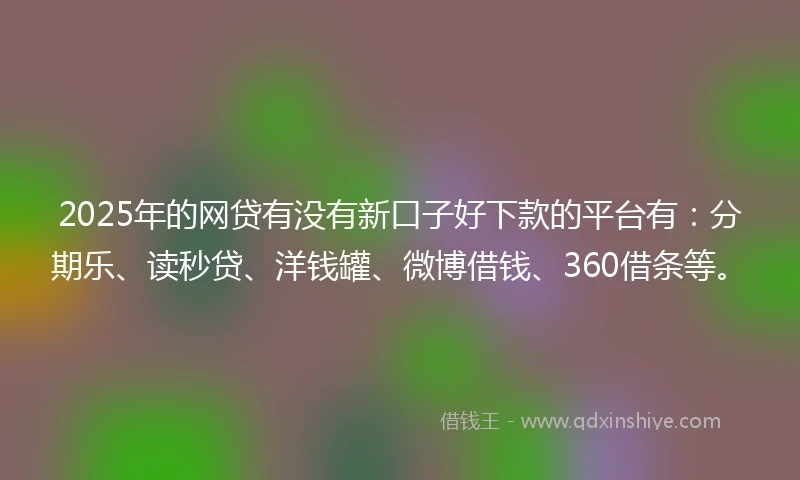 2025年的网贷有没有新口子好下款的平台有：分期乐、读秒贷、洋钱罐、微博借钱、360借条等。
