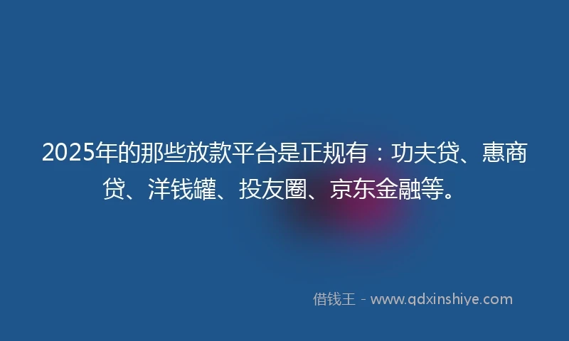 2025年的那些放款平台是正规有：功夫贷、惠商贷、洋钱罐、投友圈、京东金融等。