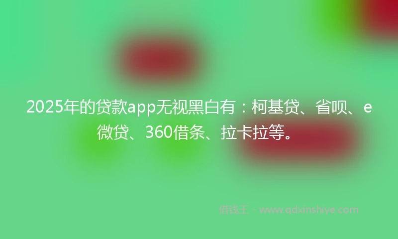 2025年的贷款app无视黑白有：柯基贷、省呗、e微贷、360借条、拉卡拉等。