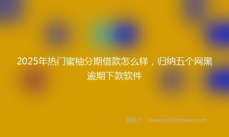2025年热门蜜柚分期借款怎么样，归纳五个网黑逾期下款软件