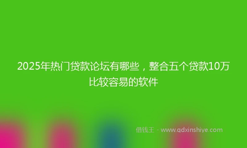 2025年热门贷款论坛有哪些，整合五个贷款10万比较容易的软件
