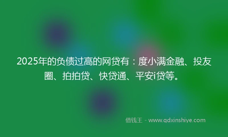 2025年的负债过高的网贷有：度小满金融、投友圈、拍拍贷、快贷通、平安i贷等。