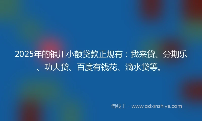 2025年的银川小额贷款正规有：我来贷、分期乐、功夫贷、百度有钱花、滴水贷等。