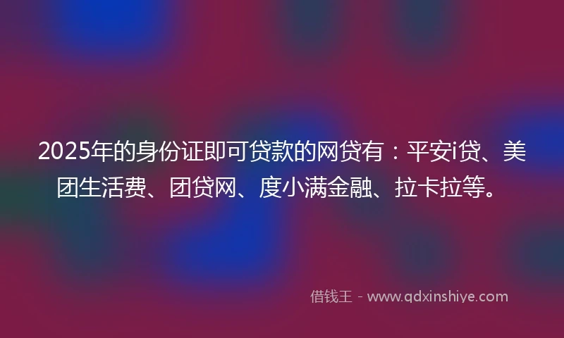 2025年的身份证即可贷款的网贷有：平安i贷、美团生活费、团贷网、度小满金融、拉卡拉等。