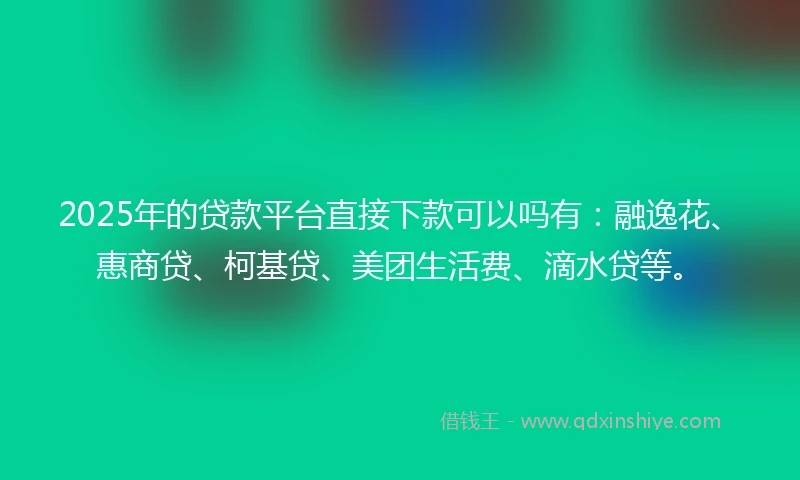2025年的贷款平台直接下款可以吗有：融逸花、惠商贷、柯基贷、美团生活费、滴水贷等。