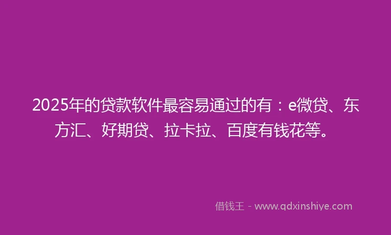 2025年的贷款软件最容易通过的有：e微贷、东方汇、好期贷、拉卡拉、百度有钱花等。