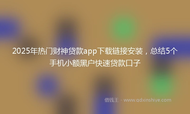 2025年热门财神贷款app下载链接安装，总结5个手机小额黑户快速贷款口子