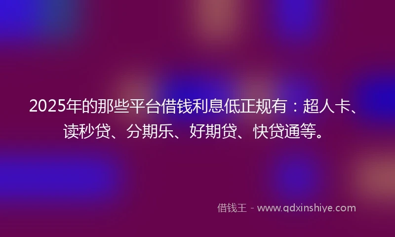 2025年的那些平台借钱利息低正规有：超人卡、读秒贷、分期乐、好期贷、快贷通等。