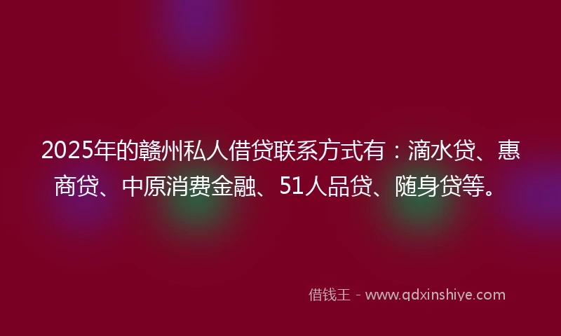 2025年的赣州私人借贷联系方式有：滴水贷、惠商贷、中原消费金融、51人品贷、随身贷等。