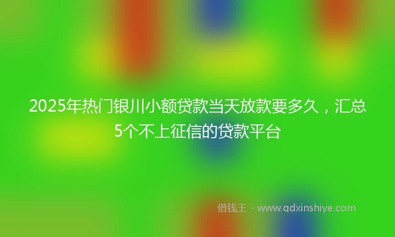 2025年热门银川小额贷款当天放款要多久，汇总5个不上征信的贷款平台