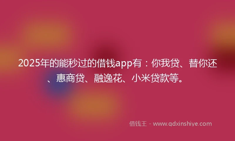 2025年的能秒过的借钱app有：你我贷、替你还、惠商贷、融逸花、小米贷款等。