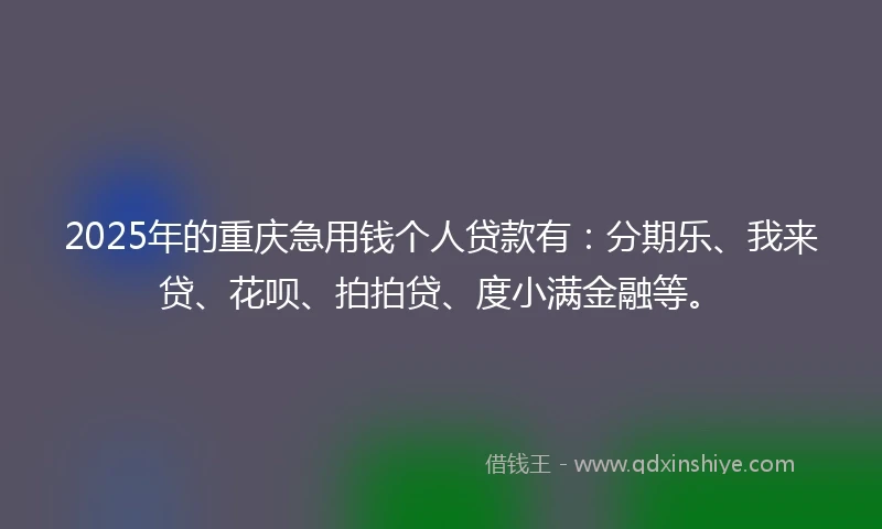 2025年的重庆急用钱个人贷款有：分期乐、我来贷、花呗、拍拍贷、度小满金融等。