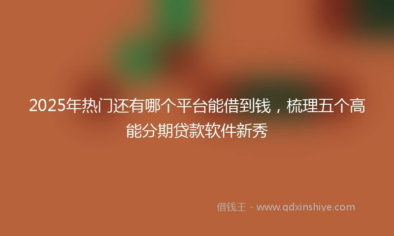 2025年热门还有哪个平台能借到钱，梳理五个高能分期贷款软件新秀