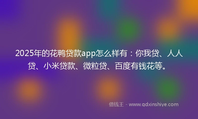 2025年的花鸭贷款app怎么样有：你我贷、人人贷、小米贷款、微粒贷、百度有钱花等。