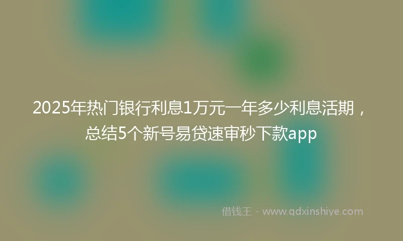 2025年热门银行利息1万元一年多少利息活期，总结5个新号易贷速审秒下款app