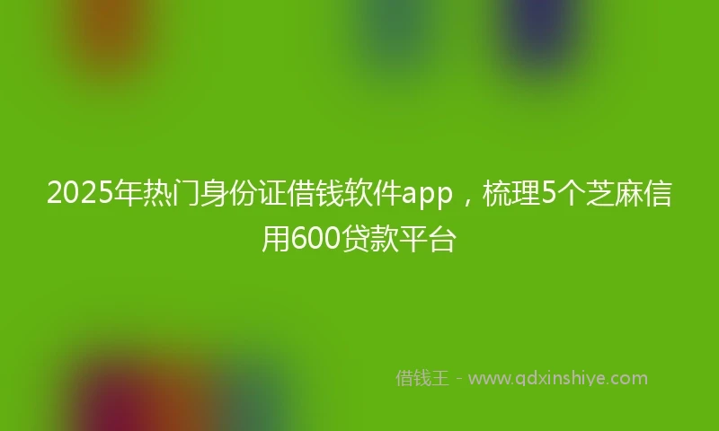 2025年热门身份证借钱软件app，梳理5个芝麻信用600贷款平台