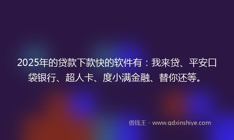 2025年的贷款下款快的软件有：我来贷、平安口袋银行、超人卡、度小满金融、替你还等。