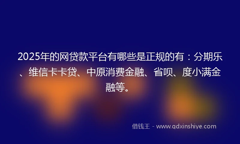 2025年的网贷款平台有哪些是正规的有：分期乐、维信卡卡贷、中原消费金融、省呗、度小满金融等。