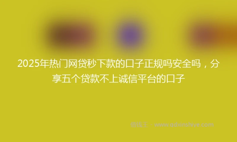 2025年热门网贷秒下款的口子正规吗安全吗，分享五个贷款不上诚信平台的口子