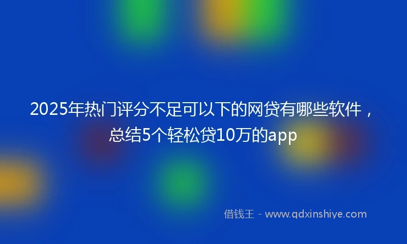 2025年热门评分不足可以下的网贷有哪些软件，总结5个轻松贷10万的app