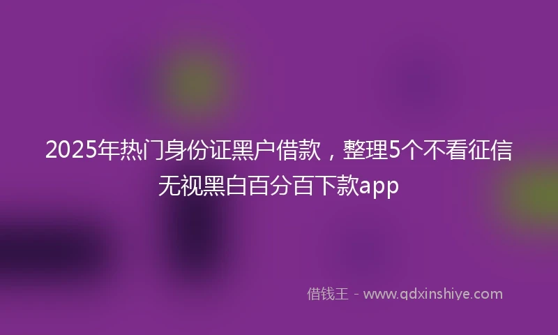 2025年热门身份证黑户借款，整理5个不看征信无视黑白百分百下款app
