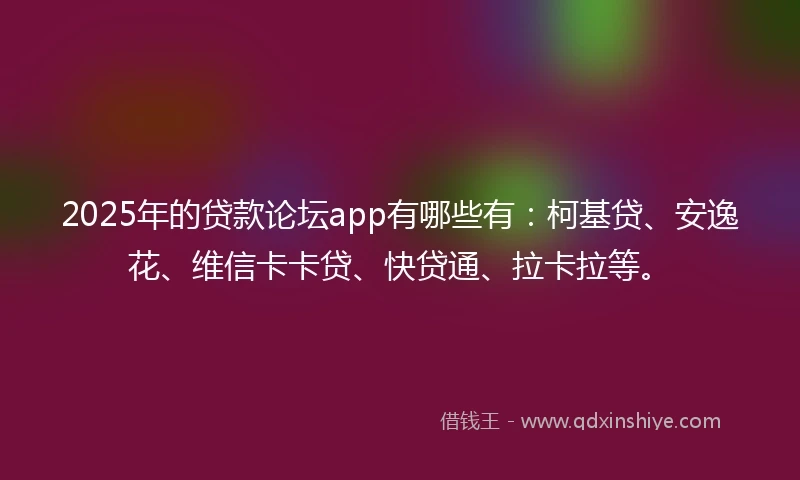 2025年的贷款论坛app有哪些有：柯基贷、安逸花、维信卡卡贷、快贷通、拉卡拉等。