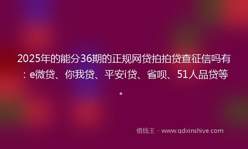 2025年的能分36期的正规网贷拍拍贷查征信吗有：e微贷、你我贷、平安i贷、省呗、51人品贷等。