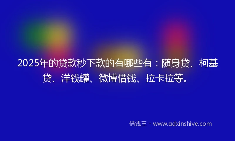 2025年的贷款秒下款的有哪些有：随身贷、柯基贷、洋钱罐、微博借钱、拉卡拉等。