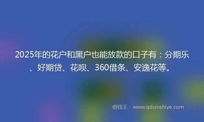 2025年的花户和黑户也能放款的口子有：分期乐、好期贷、花呗、360借条、安逸花等。