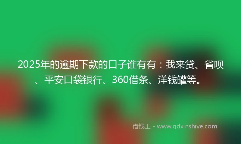 2025年的逾期下款的口子谁有有：我来贷、省呗、平安口袋银行、360借条、洋钱罐等。