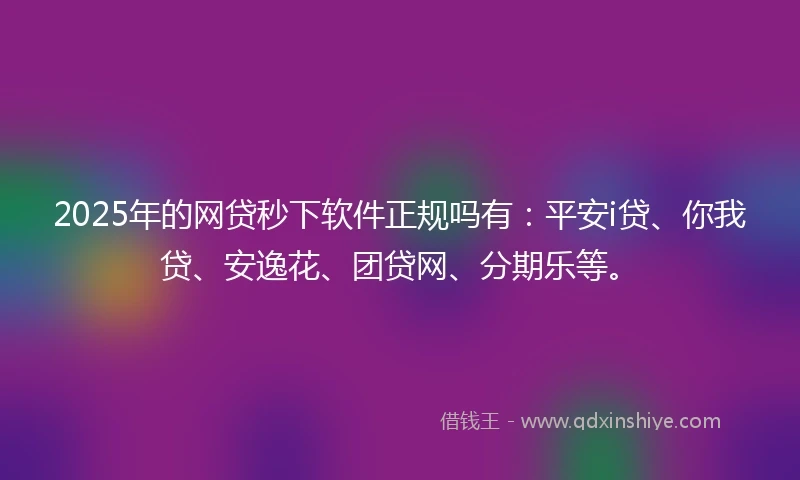 2025年的网贷秒下软件正规吗有：平安i贷、你我贷、安逸花、团贷网、分期乐等。