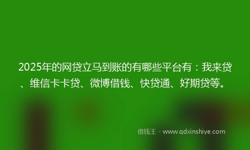 2025年的网贷立马到账的有哪些平台有：我来贷、维信卡卡贷、微博借钱、快贷通、好期贷等。