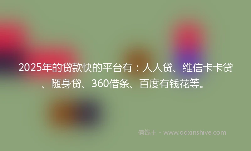 2025年的贷款快的平台有:人人贷、维信卡卡贷、随身贷、360借条、百度有钱花等。