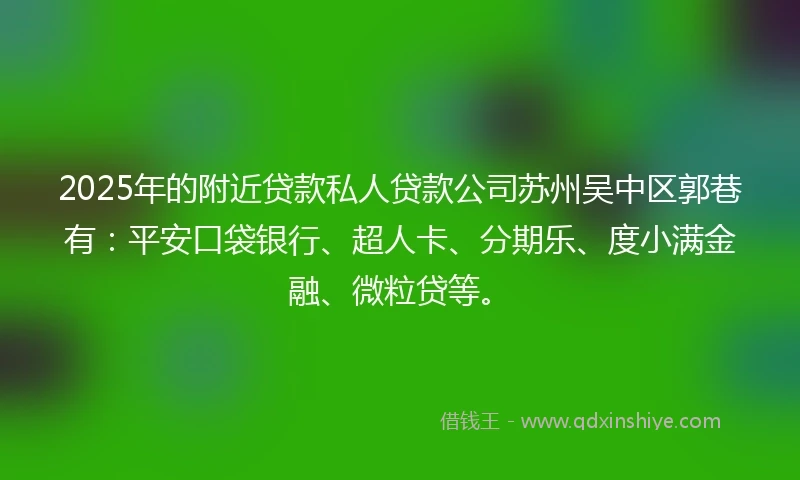 2025年的附近贷款私人贷款公司苏州吴中区郭巷有：平安口袋银行、超人卡、分期乐、度小满金融、微粒贷等。