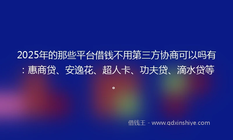 2025年的那些平台借钱不用第三方协商可以吗有：惠商贷、安逸花、超人卡、功夫贷、滴水贷等。