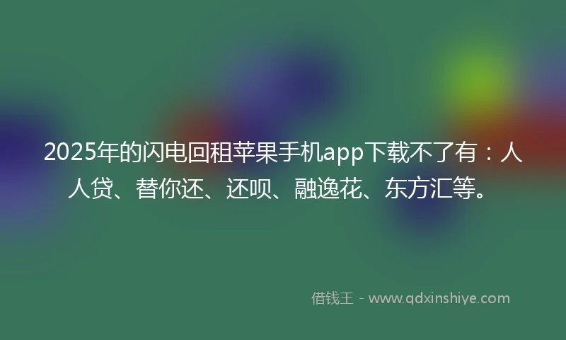 2025年的闪电回租苹果手机app下载不了有：人人贷、替你还、还呗、融逸花、东方汇等。