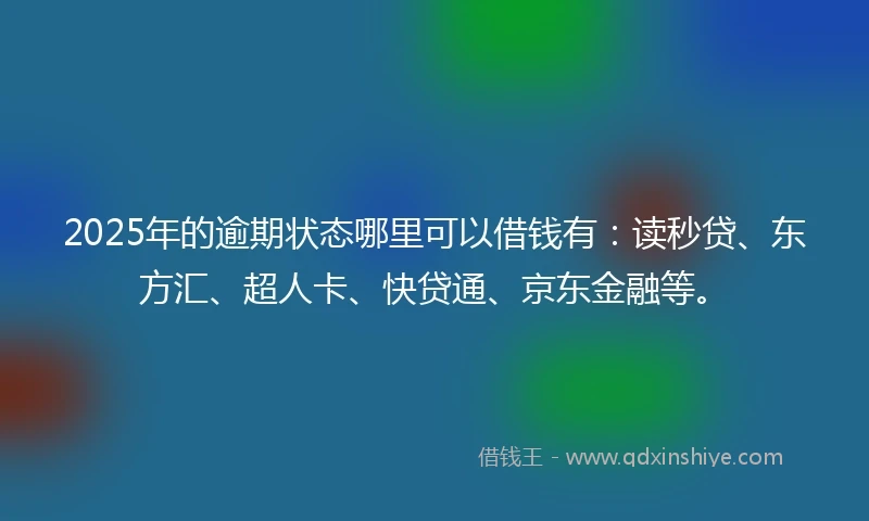 2025年的逾期状态哪里可以借钱有：读秒贷、东方汇、超人卡、快贷通、京东金融等。