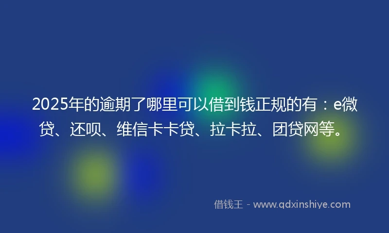 2025年的逾期了哪里可以借到钱正规的有：e微贷、还呗、维信卡卡贷、拉卡拉、团贷网等。