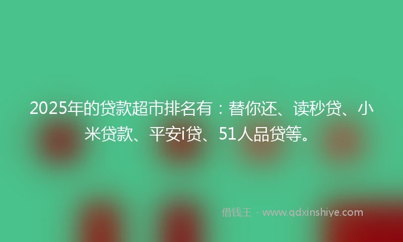 2025年的贷款超市排名有:替你还、读秒贷、小米贷款、平安i贷、51人品贷等。
