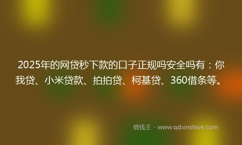 2025年的网贷秒下款的口子正规吗安全吗有：你我贷、小米贷款、拍拍贷、柯基贷、360借条等。