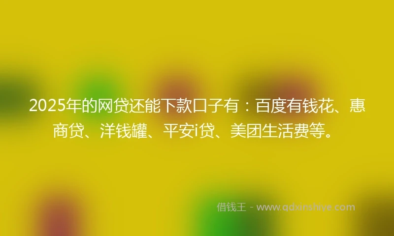 2025年的网贷还能下款口子有：百度有钱花、惠商贷、洋钱罐、平安i贷、美团生活费等。