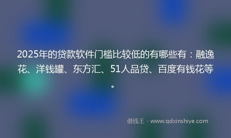 2025年的贷款软件门槛比较低的有哪些有：融逸花、洋钱罐、东方汇、51人品贷、百度有钱花等。