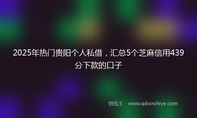 2025年热门贵阳个人私借，汇总5个芝麻信用439分下款的口子