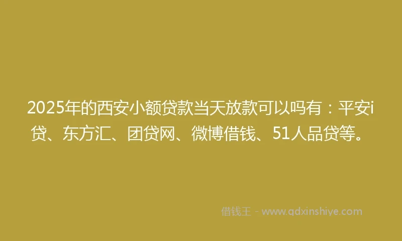 2025年的西安小额贷款当天放款可以吗有：平安i贷、东方汇、团贷网、微博借钱、51人品贷等。