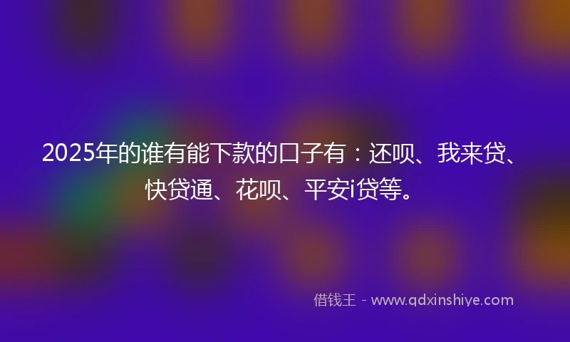 2025年的谁有能下款的口子有：还呗、我来贷、快贷通、花呗、平安i贷等。