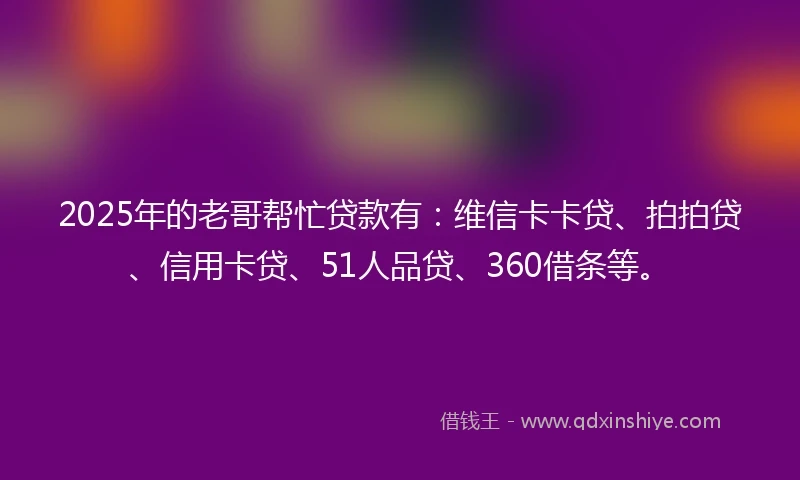 2025年的老哥帮忙贷款有：维信卡卡贷、拍拍贷、信用卡贷、51人品贷、360借条等。