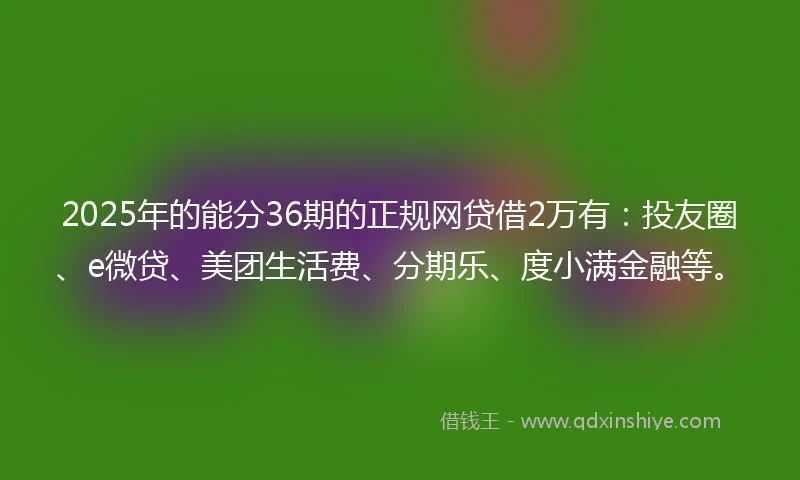 2025年的能分36期的正规网贷借2万有：投友圈、e微贷、美团生活费、分期乐、度小满金融等。