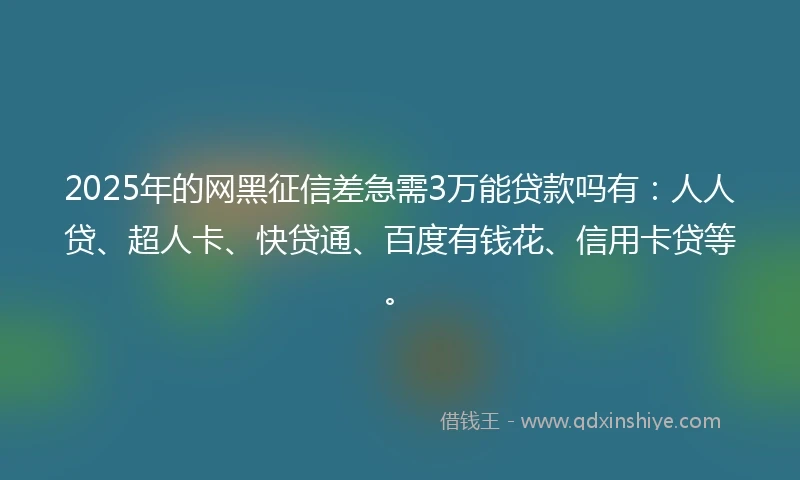 2025年的网黑征信差急需3万能贷款吗有：人人贷、超人卡、快贷通、百度有钱花、信用卡贷等。